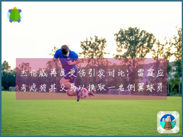 杰伦威再度受伤引发讨论：雷霆应考虑将其交易以换取一名侧翼球员