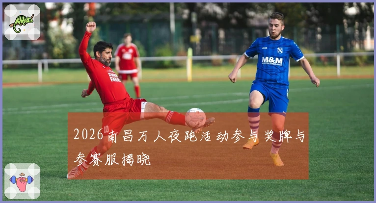 2026南昌万人夜跑活动参与奖牌与参赛服揭晓