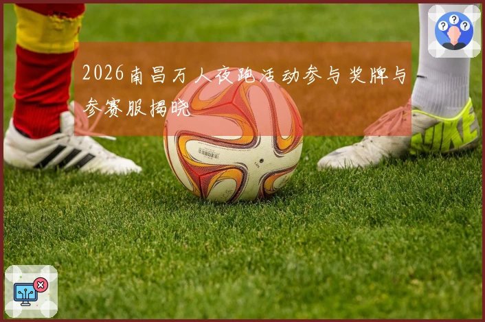 2026南昌万人夜跑活动参与奖牌与参赛服揭晓